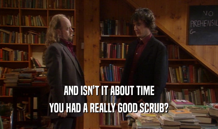 AND ISN'T IT ABOUT TIME
 YOU HAD A REALLY GOOD SCRUB?
 