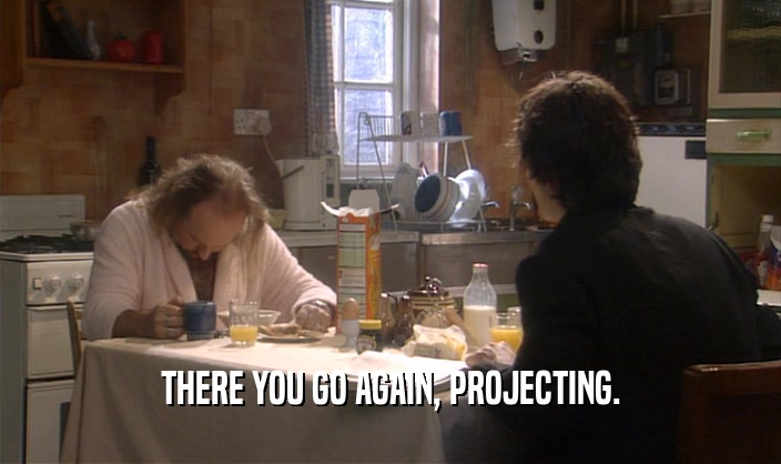 THERE YOU GO AGAIN, PROJECTING.  