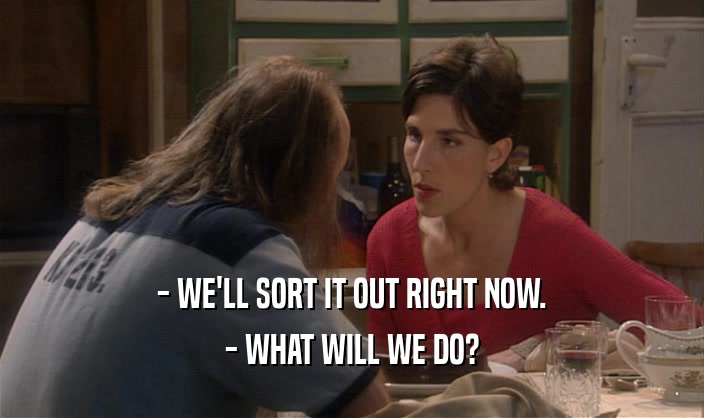 - WE'LL SORT IT OUT RIGHT NOW. - WHAT WILL WE DO? 