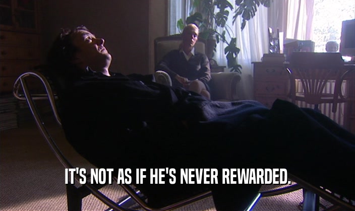 IT'S NOT AS IF HE'S NEVER REWARDED.
  