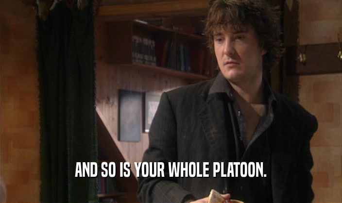 AND SO IS YOUR WHOLE PLATOON.  