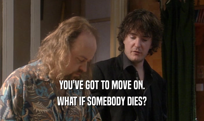 YOU'VE GOT TO MOVE ON. WHAT IF SOMEBODY DIES? 