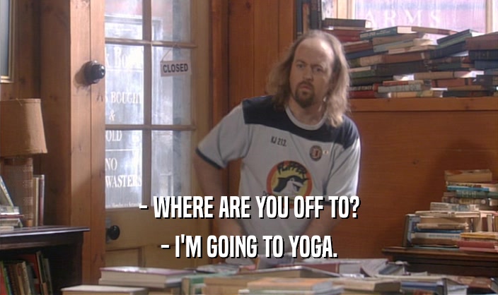 - WHERE ARE YOU OFF TO? - I'M GOING TO YOGA. 