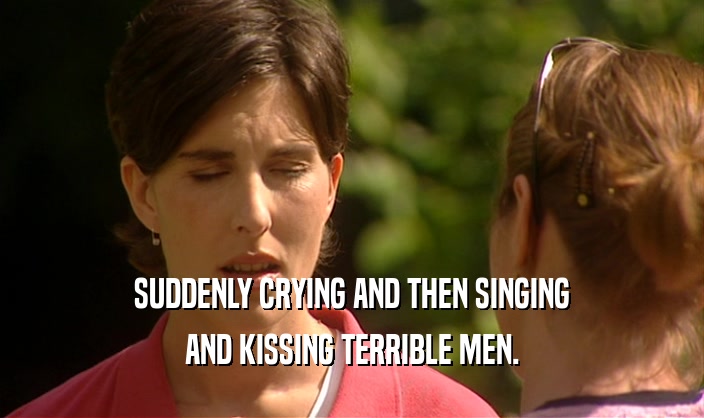 SUDDENLY CRYING AND THEN SINGING
 AND KISSING TERRIBLE MEN.
 