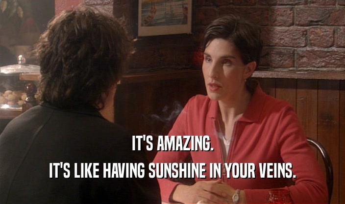IT'S AMAZING. IT'S LIKE HAVING SUNSHINE IN YOUR VEINS. 