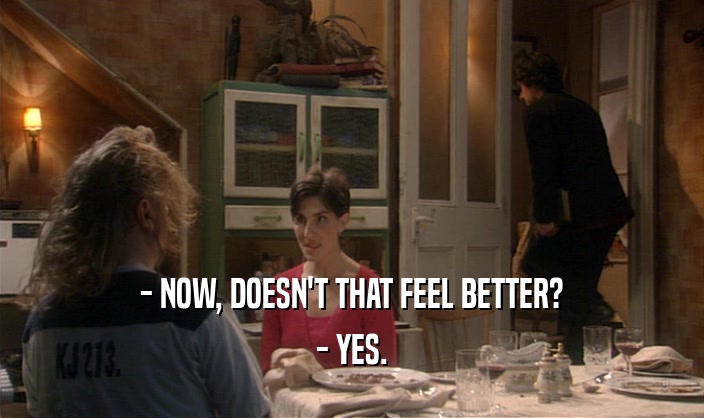 - NOW, DOESN'T THAT FEEL BETTER? - YES. 