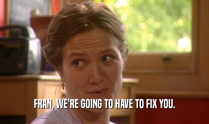 FRAN, WE'RE GOING TO HAVE TO FIX YOU.  