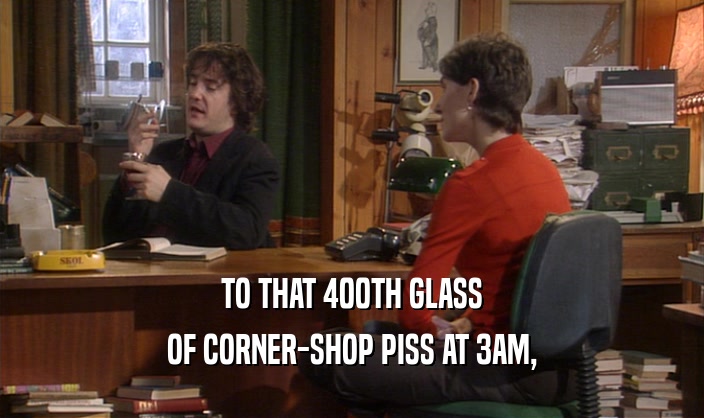 TO THAT 400TH GLASS OF CORNER-SHOP PISS AT 3AM, 