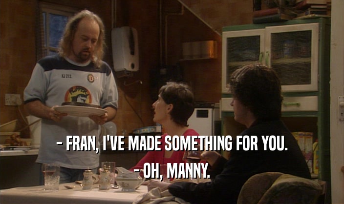 - FRAN, I'VE MADE SOMETHING FOR YOU. - OH, MANNY. 
