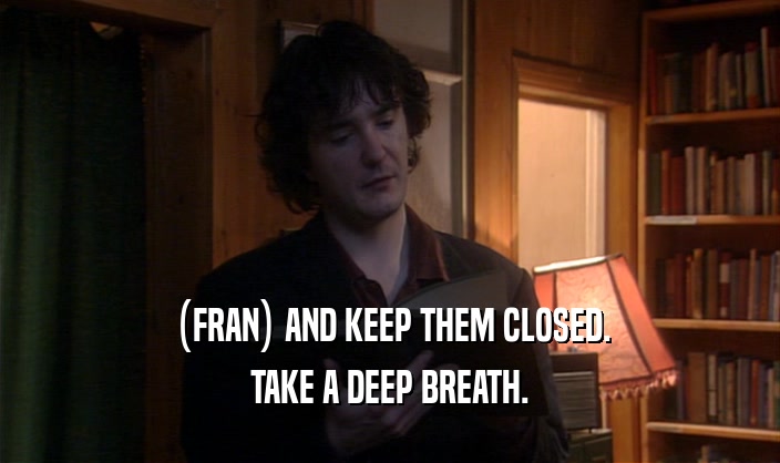 (FRAN) AND KEEP THEM CLOSED. TAKE A DEEP BREATH. 
