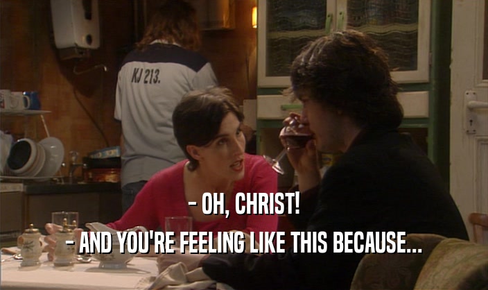 - OH, CHRIST!
 - AND YOU'RE FEELING LIKE THIS BECAUSE...
 