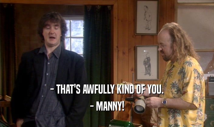 - THAT'S AWFULLY KIND OF YOU. - MANNY! 