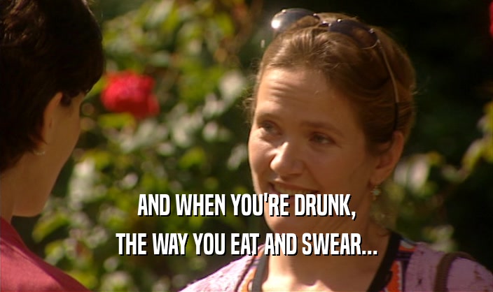 AND WHEN YOU'RE DRUNK,
 THE WAY YOU EAT AND SWEAR...
 