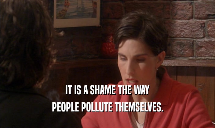 IT IS A SHAME THE WAY PEOPLE POLLUTE THEMSELVES. 