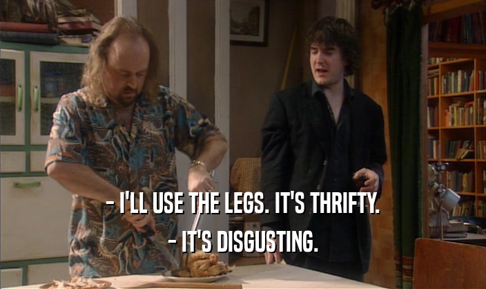 - I'LL USE THE LEGS. IT'S THRIFTY.
 - IT'S DISGUSTING.
 