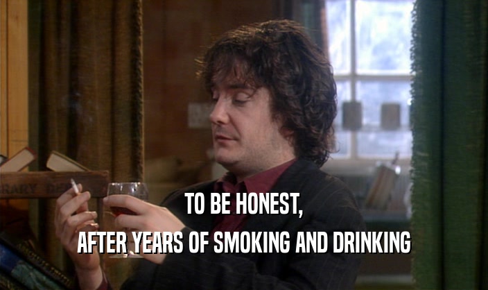 TO BE HONEST,
 AFTER YEARS OF SMOKING AND DRINKING
 