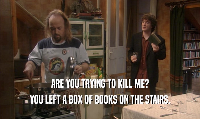 ARE YOU TRYING TO KILL ME? YOU LEFT A BOX OF BOOKS ON THE STAIRS. 