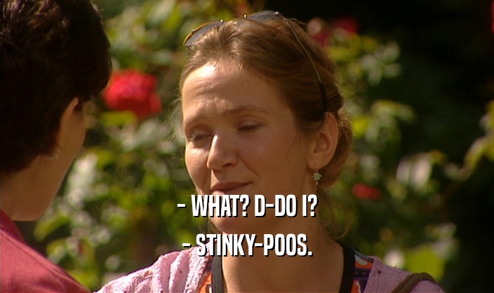 - WHAT? D-DO I?
 - STINKY-POOS.
 