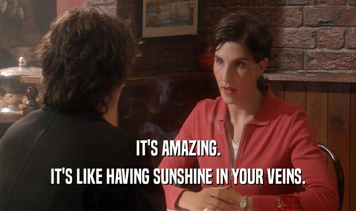 IT'S AMAZING. IT'S LIKE HAVING SUNSHINE IN YOUR VEINS. 
