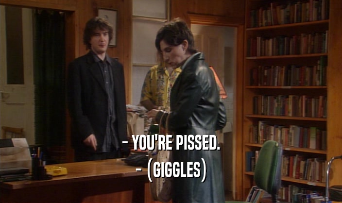 - YOU'RE PISSED. - (GIGGLES) 