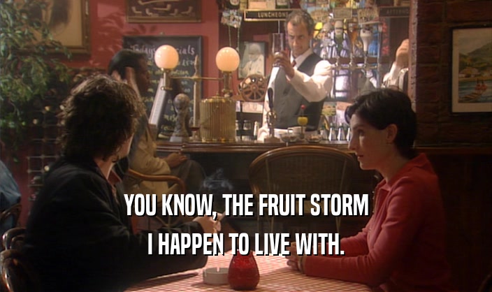 YOU KNOW, THE FRUIT STORM
 I HAPPEN TO LIVE WITH.
 