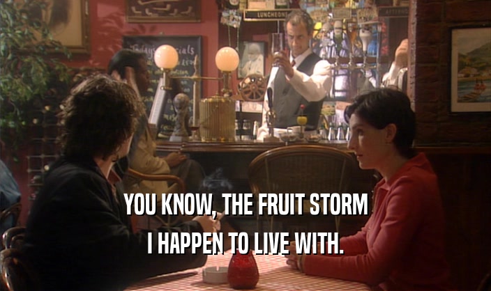 YOU KNOW, THE FRUIT STORM I HAPPEN TO LIVE WITH. 