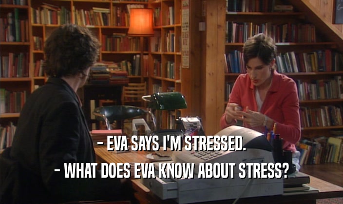 - EVA SAYS I'M STRESSED.
 - WHAT DOES EVA KNOW ABOUT STRESS?
 