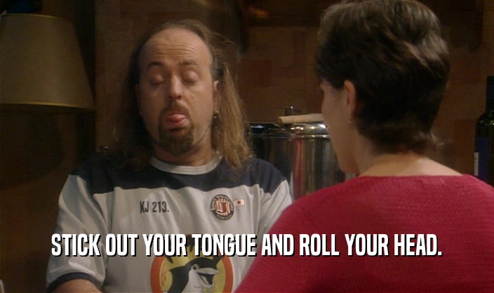 STICK OUT YOUR TONGUE AND ROLL YOUR HEAD.  