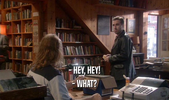 - HEY, HEY! - WHAT? 