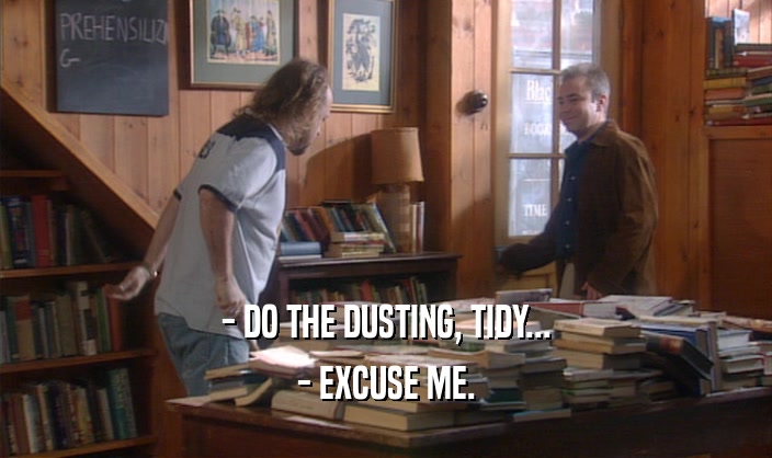 - DO THE DUSTING, TIDY... - EXCUSE ME. 
