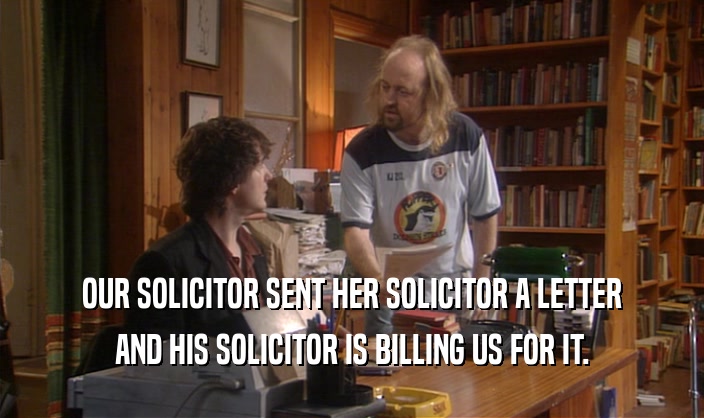OUR SOLICITOR SENT HER SOLICITOR A LETTER
 AND HIS SOLICITOR IS BILLING US FOR IT.
 