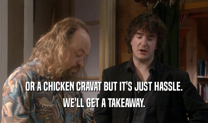 OR A CHICKEN CRAVAT BUT IT'S JUST HASSLE. WE'LL GET A TAKEAWAY. 