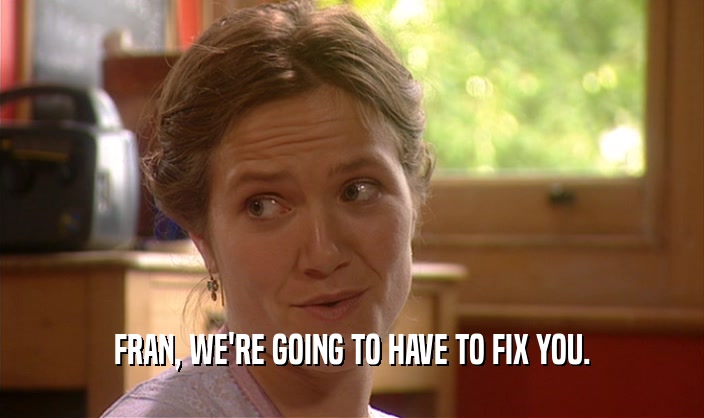 FRAN, WE'RE GOING TO HAVE TO FIX YOU.  