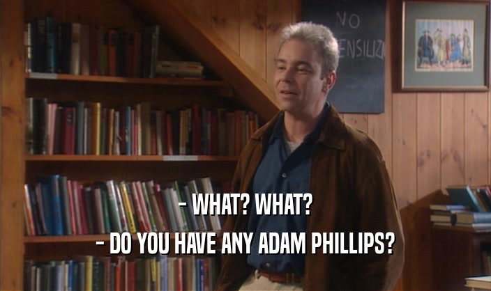 - WHAT? WHAT? - DO YOU HAVE ANY ADAM PHILLIPS? 