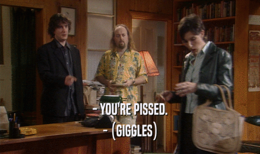 - YOU'RE PISSED. - (GIGGLES) 