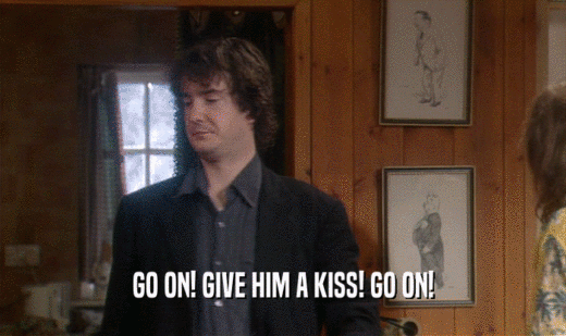 GO ON! GIVE HIM A KISS! GO ON!  