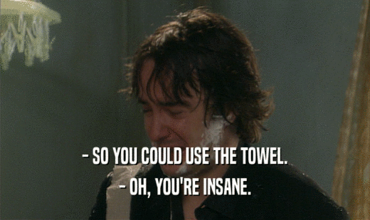 - SO YOU COULD USE THE TOWEL.
 - OH, YOU'RE INSANE.
 