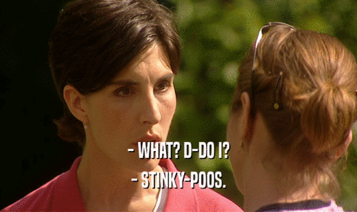 - WHAT? D-DO I?
 - STINKY-POOS.
 