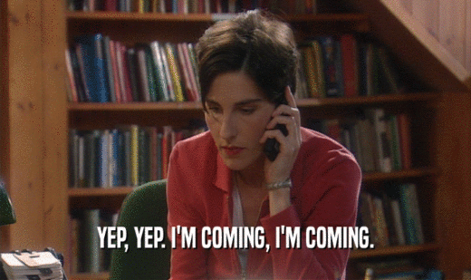 YEP, YEP. I'M COMING, I'M COMING.  