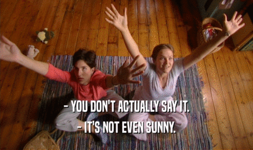 - YOU DON'T ACTUALLY SAY IT.
 - IT'S NOT EVEN SUNNY.
 