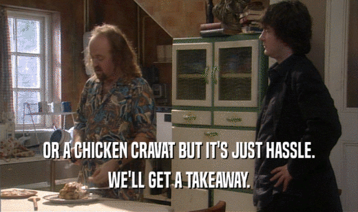 OR A CHICKEN CRAVAT BUT IT'S JUST HASSLE. WE'LL GET A TAKEAWAY. 