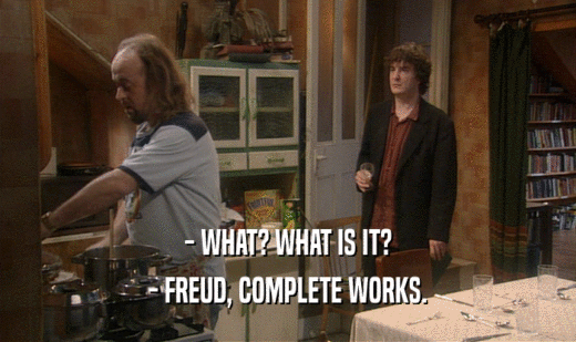 - WHAT? WHAT IS IT?
 - FREUD, COMPLETE WORKS.
 