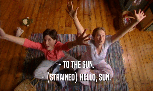 - TO THE SUN.
 - (STRAINED) HELLO, SUN.
 