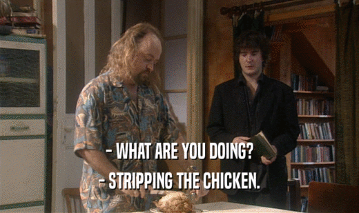 - WHAT ARE YOU DOING?
 - STRIPPING THE CHICKEN.
 