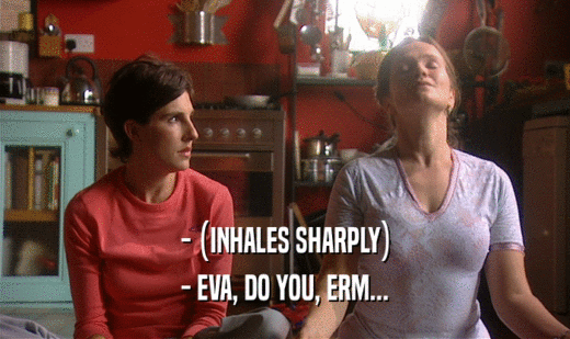- (INHALES SHARPLY) - EVA, DO YOU, ERM... 