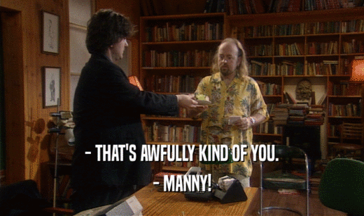 - THAT'S AWFULLY KIND OF YOU. - MANNY! 