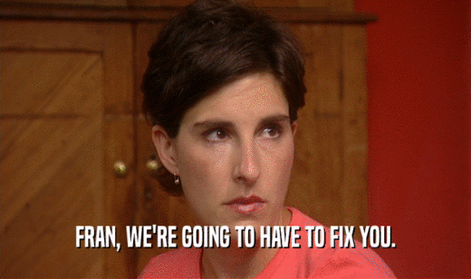 FRAN, WE'RE GOING TO HAVE TO FIX YOU.
  