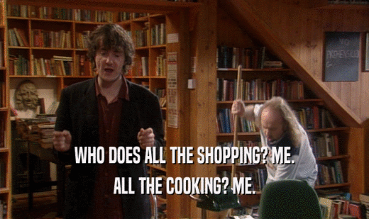 WHO DOES ALL THE SHOPPING? ME.
 ALL THE COOKING? ME.
 