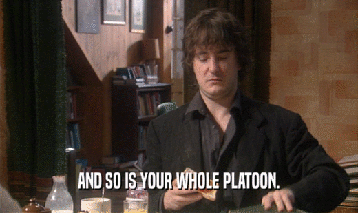 AND SO IS YOUR WHOLE PLATOON.  