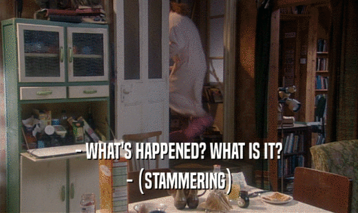 - WHAT'S HAPPENED? WHAT IS IT? - (STAMMERING) 